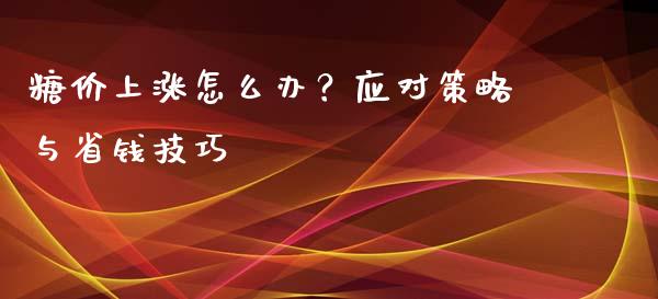 糖价上涨怎么办？应对策略与省钱技巧_https://www.qmgjg.com_香港恒生指数_第1张