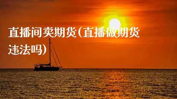 直播间卖期货(直播做期货违法吗)_https://www.qmgjg.com_恒生指数期货_第1张