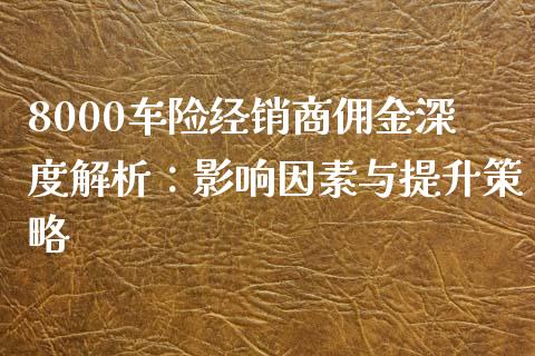 8000车险经销商佣金深度解析：影响因素与提升策略_https://www.qmgjg.com_恒生指数期货_第1张