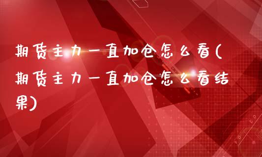 期货主力一直加仓怎么看(期货主力一直加仓怎么看结果)_https://www.qmgjg.com_港股恒生指数_第1张