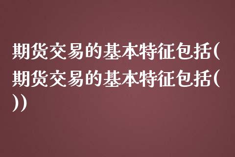期货交易的基本特征包括(期货交易的基本特征包括())_https://www.qmgjg.com_恒生指数期货_第1张