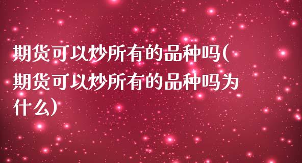 期货可以炒所有的品种吗(期货可以炒所有的品种吗为什么)_https://www.qmgjg.com_港股恒生指数_第1张