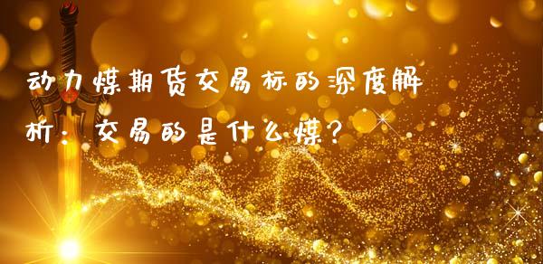 动力煤期货交易标的深度解析:交易的是什么煤?_香港恒生指数_第1张_香港恒生指数_恒生指数期货_港股恒生指数_恒生指数是什么 动力煤期货交易标的深度解析:交易的是什么煤?_https://www.qmgjg.com_香港恒生指数_第1张