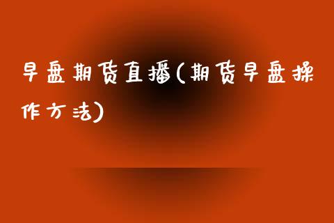 早盘期货直播(期货早盘操作方法)_恒生指数期货_第1张_香港恒生指数_恒生指数期货_港股恒生指数_恒生指数是什么 早盘期货直播(期货早盘操作方法)_https://www.qmgjg.com_恒生指数期货_第1张