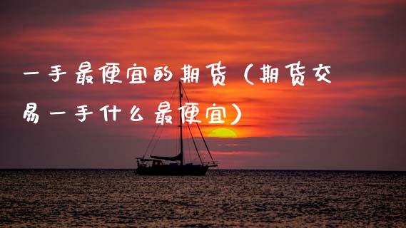 一手最便宜的期货（期货交易一手什么最便宜）_https://www.qmgjg.com_香港恒生指数_第1张