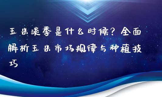 玉米淡季是什么时候？全面解析玉米市场规律与种植技巧_https://www.qmgjg.com_恒生指数是什么_第1张