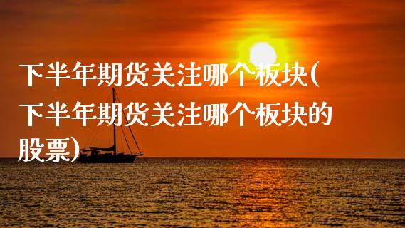 下半年期货关注哪个板块(下半年期货关注哪个板块的股票)_https://www.qmgjg.com_港股恒生指数_第1张