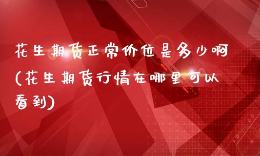 花生期货正常价位是多少啊(花生期货行情在哪里可以看到)_https://www.qmgjg.com_恒生指数期货_第1张