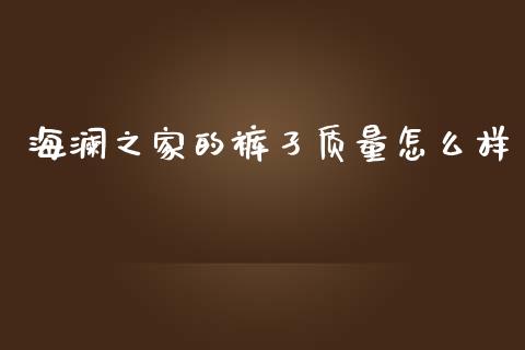 海澜之家的裤孑质量怎么样_https://www.qmgjg.com_恒生指数是什么_第1张