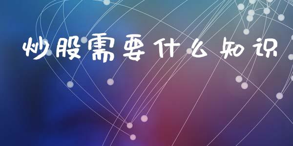 炒股需要什么知识_https://www.qmgjg.com_香港恒生指数_第1张