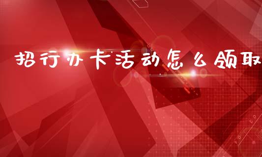 招行办卡活动怎么领取_https://www.qmgjg.com_港股恒生指数_第1张