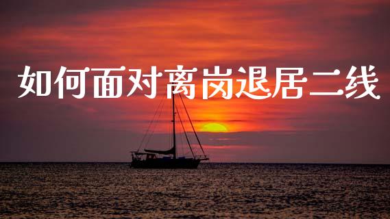 如何面对离岗退居二线_https://www.qmgjg.com_恒生指数期货_第1张