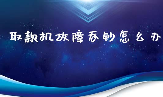 取款机故障吞钞怎么办_https://www.qmgjg.com_港股恒生指数_第1张