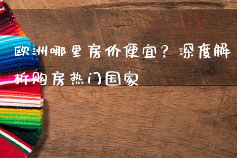 欧洲哪里房价便宜？深度解析购房热门国家_https://www.qmgjg.com_香港恒生指数_第1张