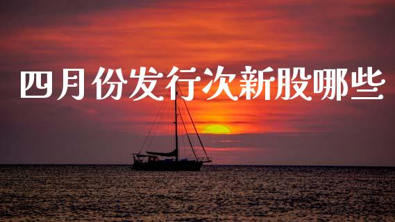 四月份发行次新股哪些_https://www.qmgjg.com_恒生指数期货_第1张