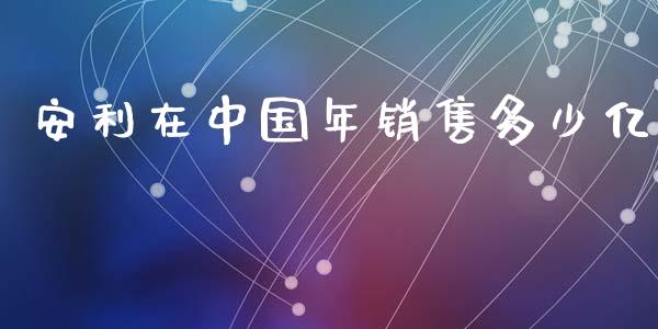安利在中国年销售多少亿_https://www.qmgjg.com_香港恒生指数_第1张