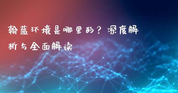 翰蓝环境是哪里的?深度解析与全面解读_恒生指数期货_第1张_香港恒生指数_恒生指数期货_港股恒生指数_恒生指数是什么 翰蓝环境是哪里的?深度解析与全面解读_https://www.qmgjg.com_恒生指数期货_第1张