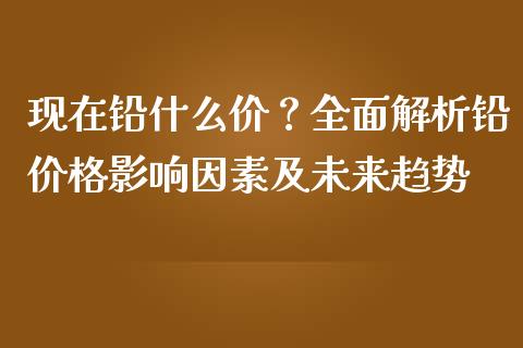 现在铅什么价？全面解析铅价格影响因素及未来趋势_https://www.qmgjg.com_恒生指数期货_第1张