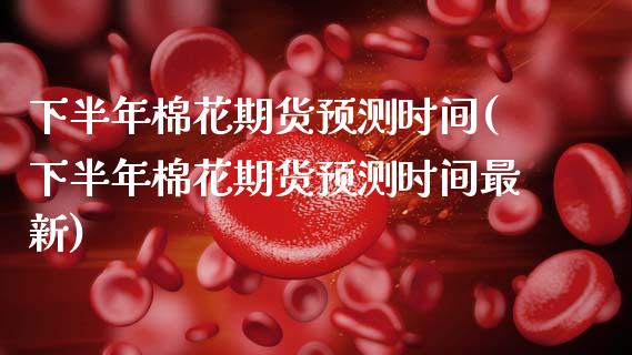 下半年棉花期货预测时间(下半年棉花期货预测时间最新)_https://www.qmgjg.com_恒生指数是什么_第1张