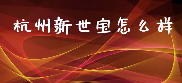 杭州新世宝怎么样_https://www.qmgjg.com_恒生指数期货_第1张
