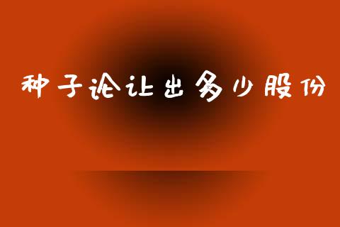 种子论让出多少股份_https://www.qmgjg.com_香港恒生指数_第1张