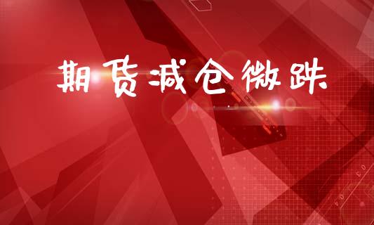 期货减仓微跌_https://www.qmgjg.com_恒生指数期货_第1张