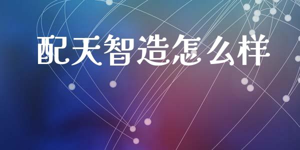 配天智造怎么样_https://www.qmgjg.com_香港恒生指数_第1张