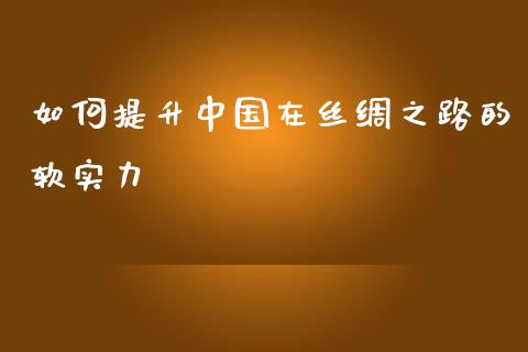 如何提升中国在丝绸之路的软实力_https://www.qmgjg.com_恒生指数是什么_第1张