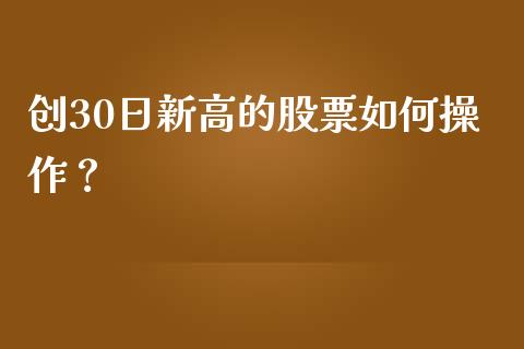 创30日新高的股票如何操作？_https://www.qmgjg.com_香港恒生指数_第1张
