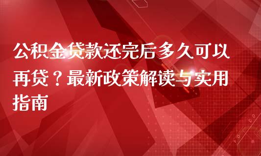 公积金贷款还完后多久可以再贷？最新政策解读与实用指南_https://www.qmgjg.com_恒生指数期货_第1张