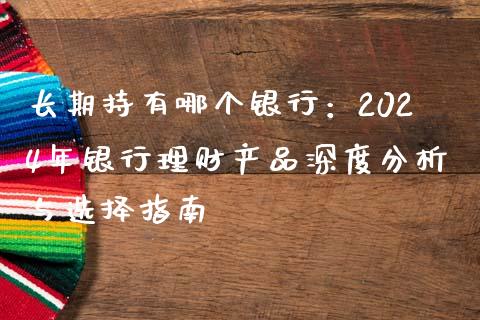 长期持有哪个银行：2024年银行理财产品深度分析与选择指南_https://www.qmgjg.com_港股恒生指数_第1张