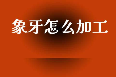 象牙怎么加工_https://www.qmgjg.com_港股恒生指数_第1张
