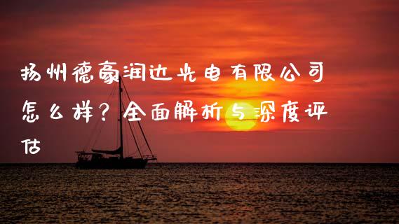 扬州德豪润达光电有限公司怎么样？全面解析与深度评估_https://www.qmgjg.com_香港恒生指数_第1张