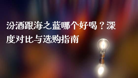 汾酒跟海之蓝哪个好喝？深度对比与选购指南_https://www.qmgjg.com_恒生指数期货_第1张
