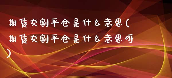期货交割平仓是什么意思(期货交割平仓是什么意思呀)_https://www.qmgjg.com_恒生指数期货_第1张