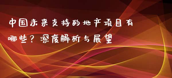 中国未来支持的地产项目有哪些？深度解析与展望_https://www.qmgjg.com_香港恒生指数_第1张