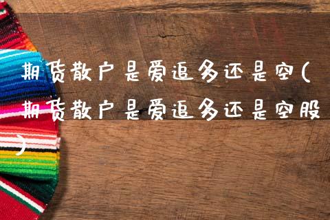 期货散户是爱追多还是空(期货散户是爱追多还是空股)_https://www.qmgjg.com_香港恒生指数_第1张