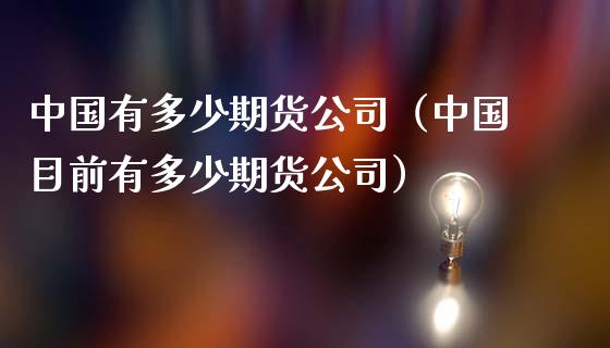 中国有多少期货公司（中国目前有多少期货公司）_https://www.qmgjg.com_港股恒生指数_第1张