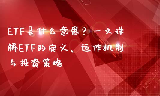 ETF是什么意思?一文详解ETF的定义、运作机制与投资策略_港股恒生指数_第1张_香港恒生指数_恒生指数期货_港股恒生指数_恒生指数是什么 ETF是什么意思?一文详解ETF的定义、运作机制与投资策略_https://www.qmgjg.com_港股恒生指数_第1张