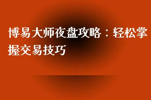 博易大师夜盘攻略:轻松掌握交易技巧_香港恒生指数_第1张_香港恒生指数_恒生指数期货_港股恒生指数_恒生指数是什么 博易大师夜盘攻略:轻松掌握交易技巧_https://www.qmgjg.com_香港恒生指数_第1张