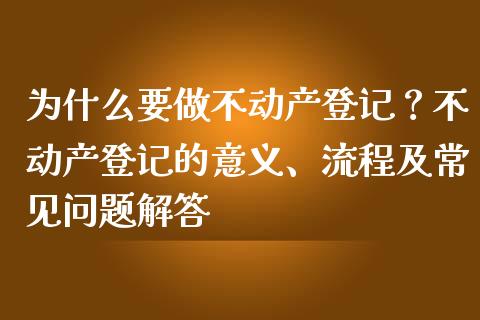 为什么要做不动产登记？不动产登记的意义、流程及常见问题解答_https://www.qmgjg.com_恒生指数期货_第1张