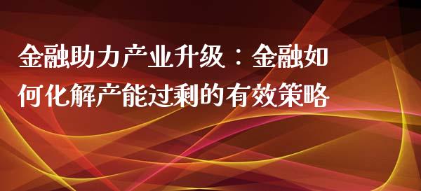 金融助力产业升级：金融如何化解产能过剩的有效策略_https://www.qmgjg.com_恒生指数是什么_第1张