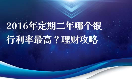 2016年定期二年哪个银行利率最高？理财攻略_https://www.qmgjg.com_恒生指数期货_第1张