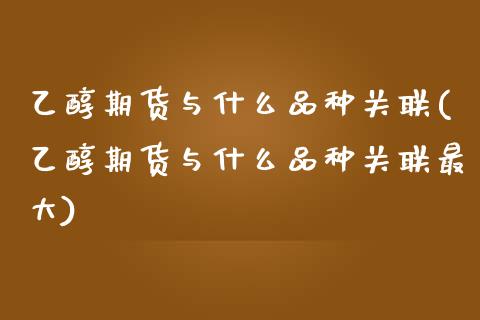 乙醇期货与什么品种关联(乙醇期货与什么品种关联最大)_https://www.qmgjg.com_恒生指数期货_第1张