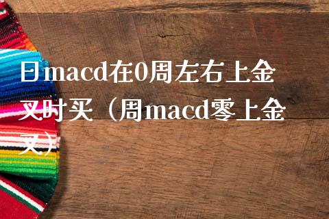 日macd在0周左右上金叉时买（周macd零上金叉）_https://www.qmgjg.com_恒生指数期货_第1张