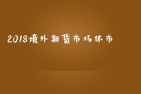 2018境外期货市场休市_https://www.qmgjg.com_恒生指数期货_第1张