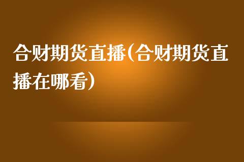 合财期货直播(合财期货直播在哪看)_https://www.qmgjg.com_香港恒生指数_第1张