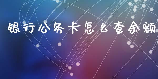 银行公务卡怎么查余额_https://www.qmgjg.com_香港恒生指数_第1张