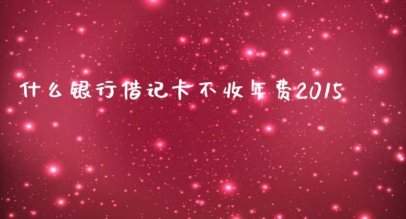 什么银行借记卡不收年费2015_https://www.qmgjg.com_恒生指数期货_第1张