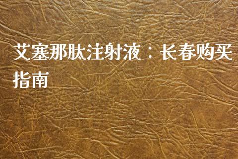 艾塞那肽注射液：长春购买指南_https://www.qmgjg.com_恒生指数期货_第1张